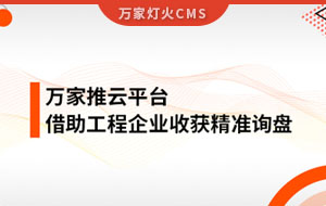 服務(wù)持續(xù)升級(jí)！工程企業(yè)借助萬家推云平臺(tái)成功收獲詢盤